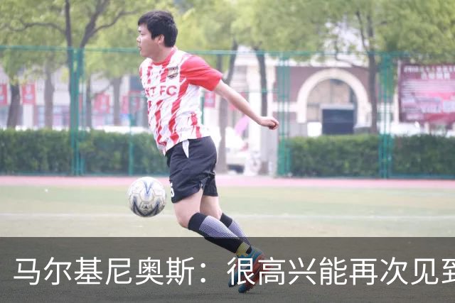 马尔基尼奥斯：很高兴能再次见到迪涅，我们共度过美好的时光